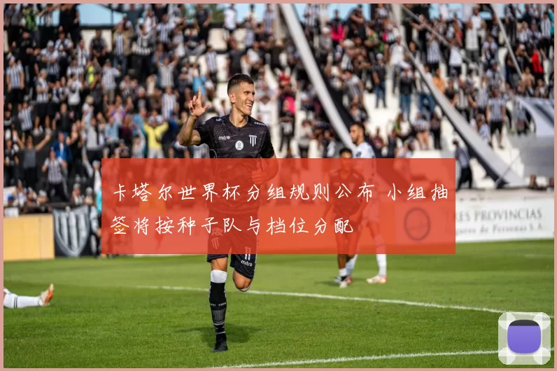 卡塔尔世界杯分组规则公布 小组抽签将按种子队与档位分配