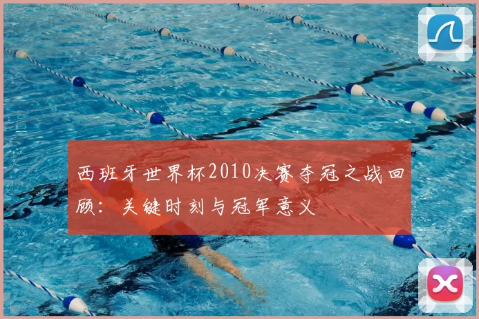 西班牙世界杯2010决赛夺冠之战回顾：关键时刻与冠军意义