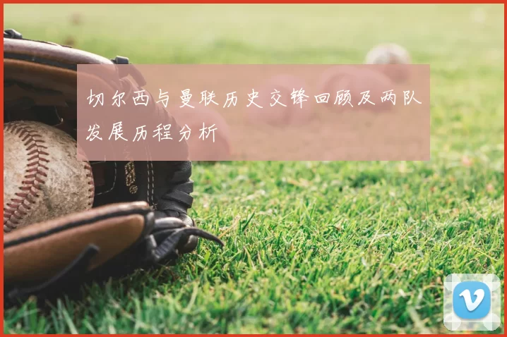 切尔西与曼联历史交锋回顾及两队发展历程分析