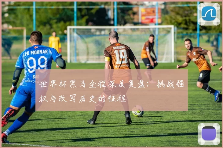 世界杯黑马全程深度复盘：挑战强权与改写历史的征程