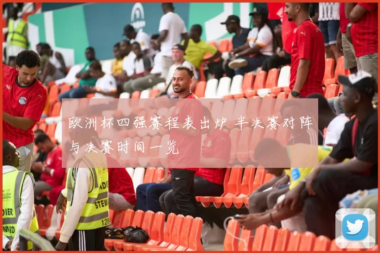 欧洲杯四强赛程表出炉 半决赛对阵与决赛时间一览