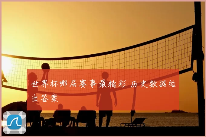世界杯哪届赛事最精彩 历史数据给出答案