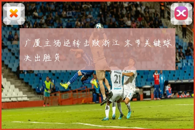广厦主场逆转击败浙江 末节关键球决出胜负