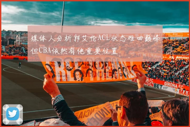 媒体人分析郭艾伦ACL状态难回巅峰但CBA依然有他重要位置