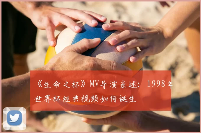 《生命之杯》MV导演亲述:1998年世界杯经典视频如何诞生