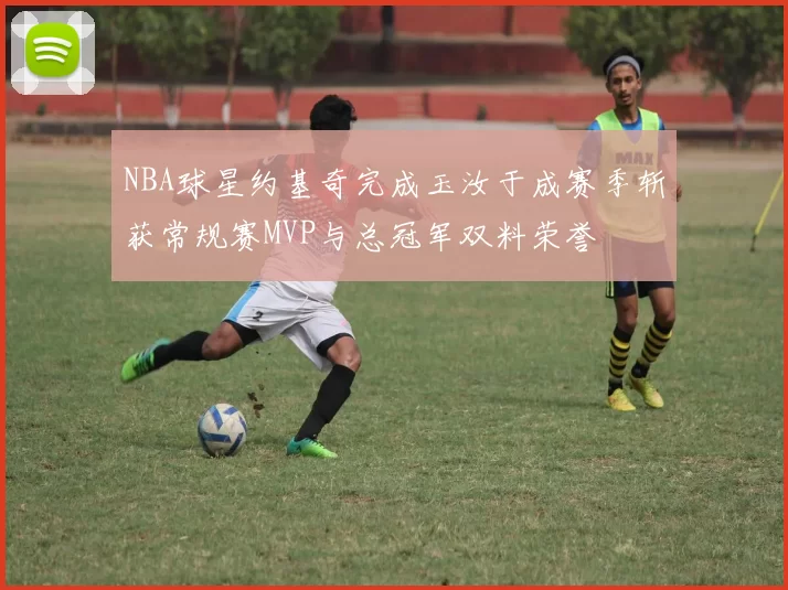 NBA球星约基奇完成玉汝于成赛季斩获常规赛MVP与总冠军双料荣誉
