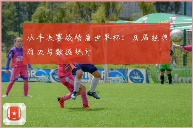 从半决赛战绩看世界杯:历届经典对决与数据统计
