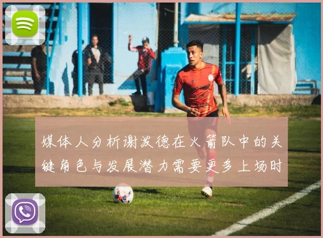 媒体人分析谢泼德在火箭队中的关键角色与发展潜力需要更多上场时间