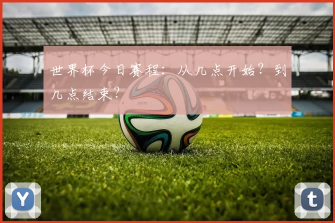 世界杯今日赛程:从几点开始?到几点结束?