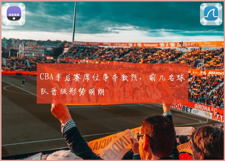 CBA季后赛席位争夺激烈，前几名球队晋级形势明朗