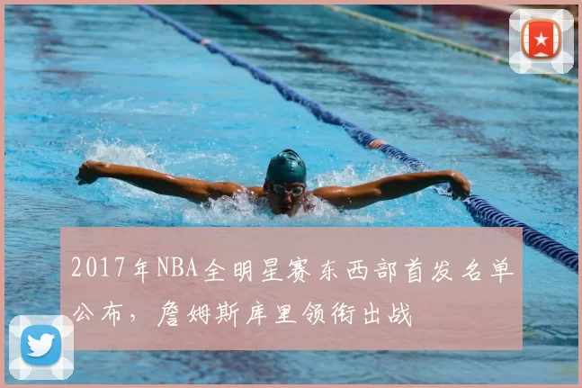 2017年NBA全明星赛东西部首发名单公布,詹姆斯库里领衔出战