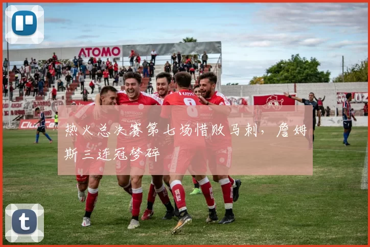 热火总决赛第七场惜败马刺，詹姆斯三连冠梦碎