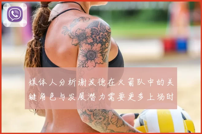 媒体人分析谢泼德在火箭队中的关键角色与发展潜力需要更多上场时间