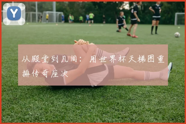 从殿堂到凡间：用世界杯天梯图重排传奇座次
