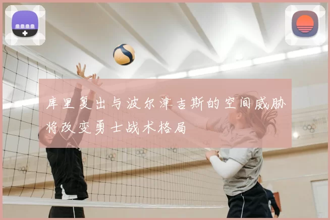 库里复出与波尔津吉斯的空间威胁将改变勇士战术格局