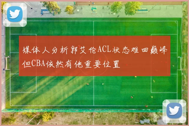 媒体人分析郭艾伦ACL状态难回巅峰但CBA依然有他重要位置