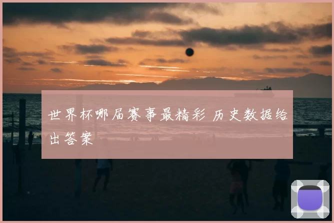 世界杯哪届赛事最精彩 历史数据给出答案