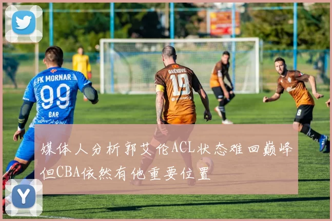 媒体人分析郭艾伦ACL状态难回巅峰但CBA依然有他重要位置