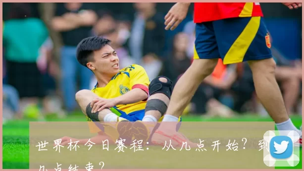 世界杯今日赛程:从几点开始?到几点结束?