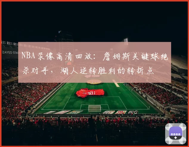 NBA录像高清回放：詹姆斯关键球绝杀对手，湖人逆转胜利的转折点
