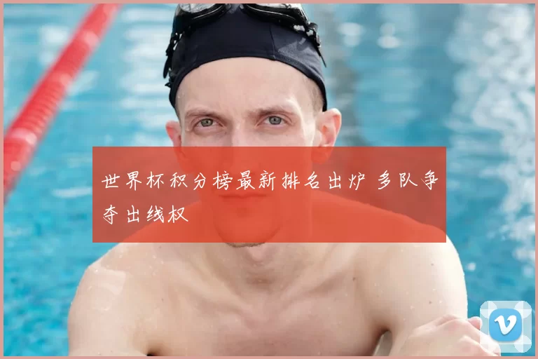 世界杯积分榜最新排名出炉 多队争夺出线权