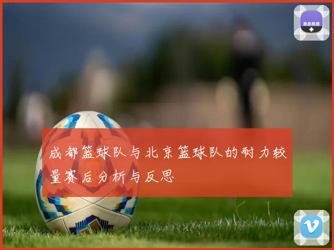 成都篮球队与北京篮球队的耐力较量赛后分析与反思