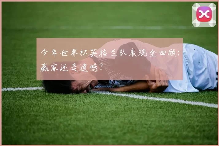 今年世界杯英格兰队表现全回顾：赢家还是遗憾？