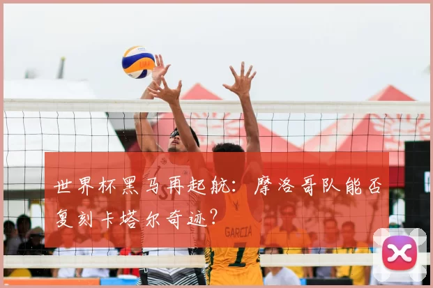世界杯黑马再起航：摩洛哥队能否复刻卡塔尔奇迹？