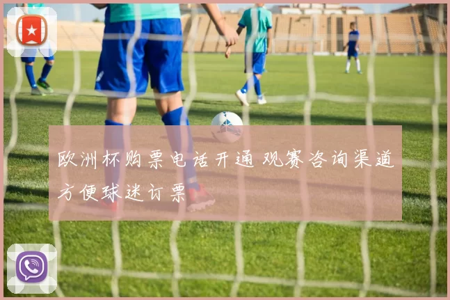 欧洲杯购票电话开通 观赛咨询渠道方便球迷订票