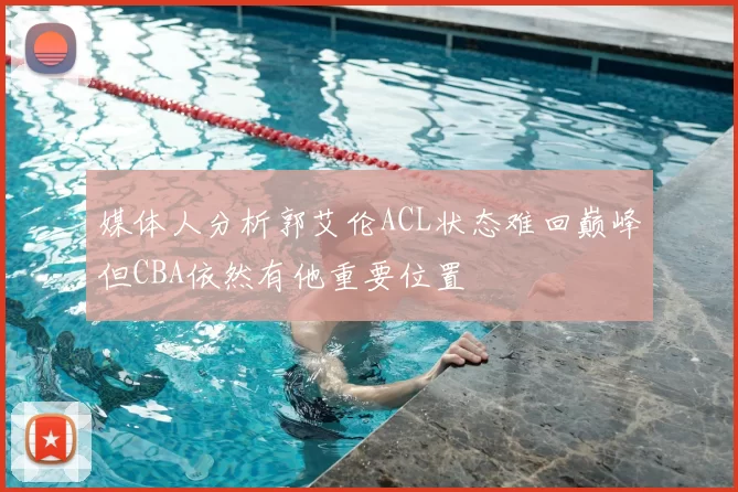 媒体人分析郭艾伦ACL状态难回巅峰但CBA依然有他重要位置