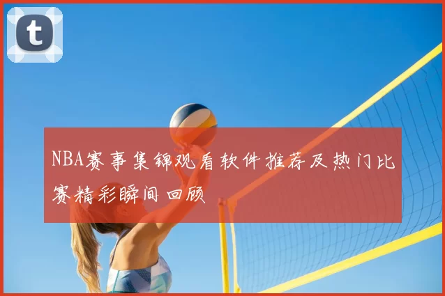NBA赛事集锦观看软件推荐及热门比赛精彩瞬间回顾