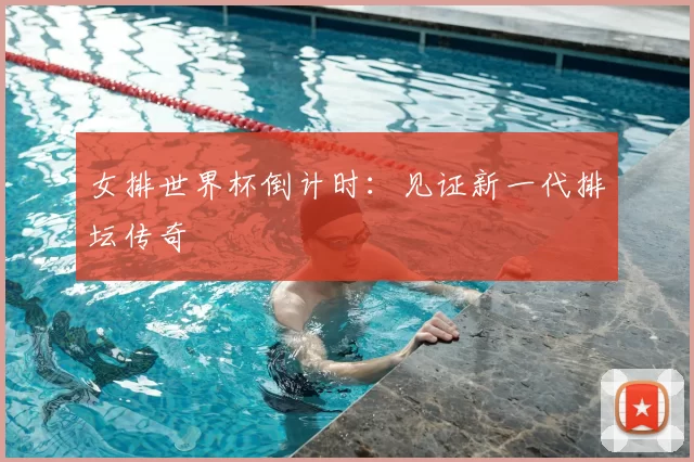 女排世界杯倒计时：见证新一代排坛传奇