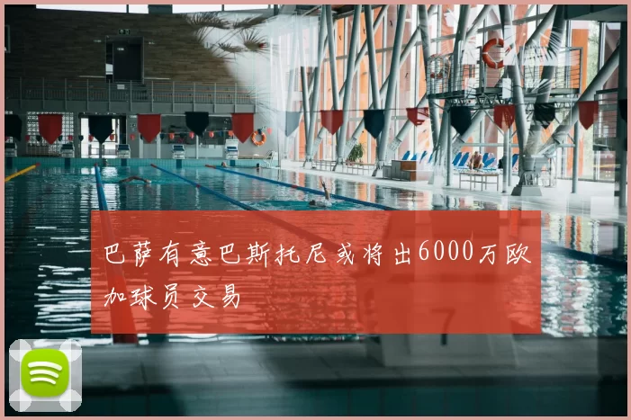 巴萨有意巴斯托尼或将出6000万欧加球员交易