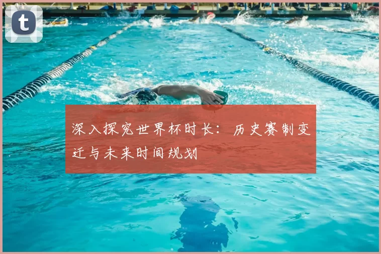 深入探究世界杯时长：历史赛制变迁与未来时间规划