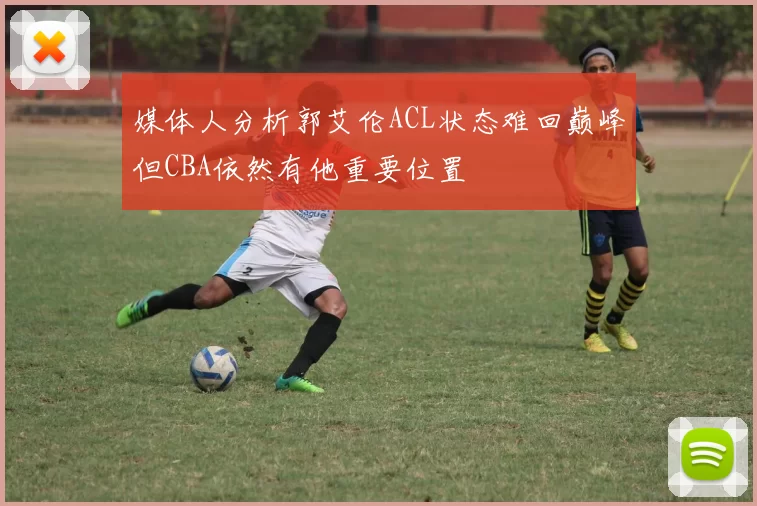 媒体人分析郭艾伦ACL状态难回巅峰但CBA依然有他重要位置