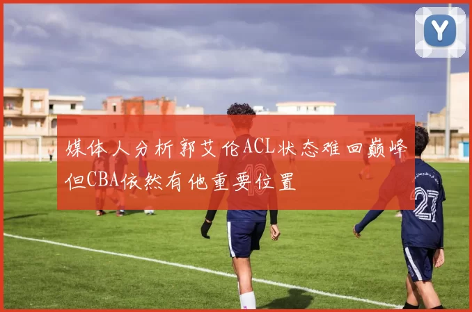 媒体人分析郭艾伦ACL状态难回巅峰但CBA依然有他重要位置