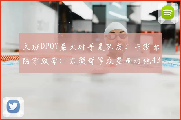文班DPOY最大对手是队友?卡斯尔防守效率:东契奇等众星面对他43中9
