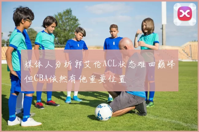 媒体人分析郭艾伦ACL状态难回巅峰但CBA依然有他重要位置