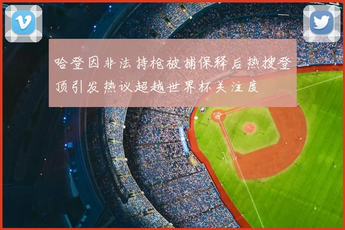 哈登因非法持枪被捕保释后热搜登顶引发热议超越世界杯关注度