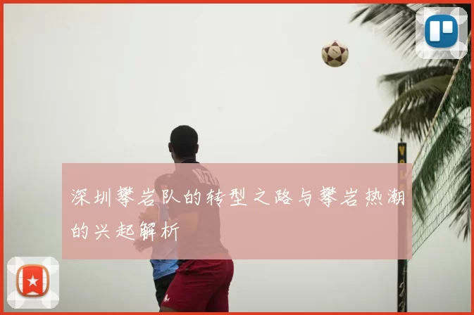 深圳攀岩队的转型之路与攀岩热潮的兴起解析