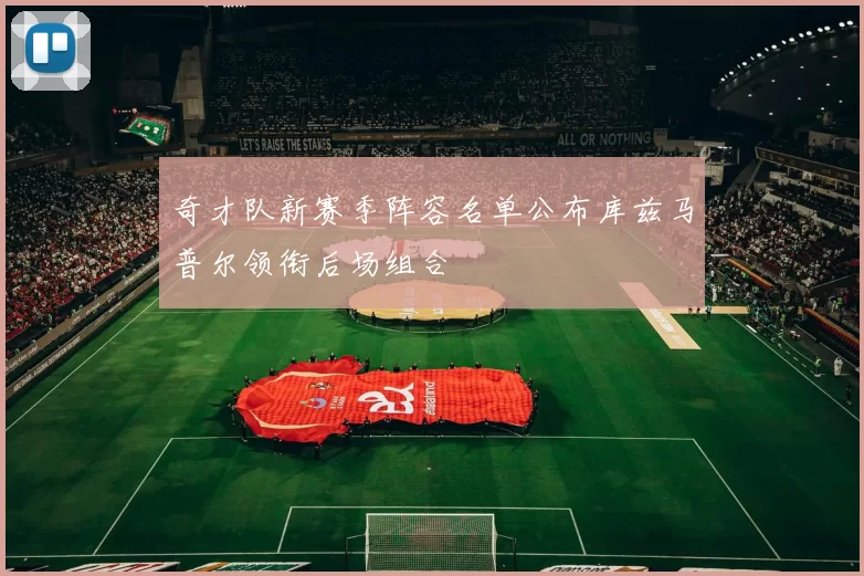 奇才队新赛季阵容名单公布库兹马普尔领衔后场组合