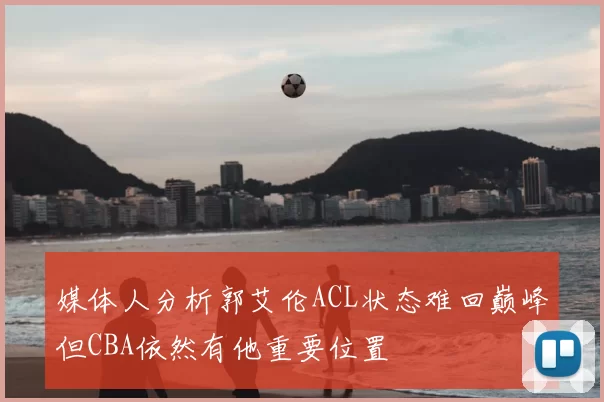 媒体人分析郭艾伦ACL状态难回巅峰但CBA依然有他重要位置