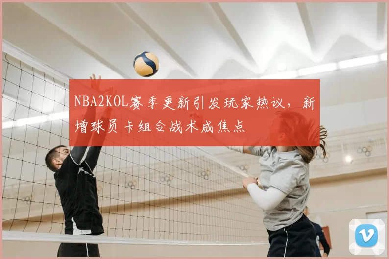 NBA2KOL赛季更新引发玩家热议,新增球员卡组合战术成焦点