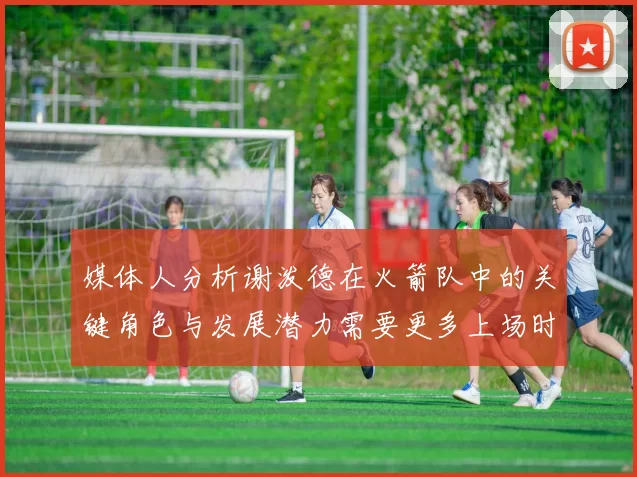 媒体人分析谢泼德在火箭队中的关键角色与发展潜力需要更多上场时间