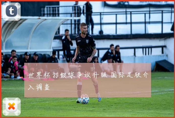 世界杯打假球争议升级 国际足联介入调查