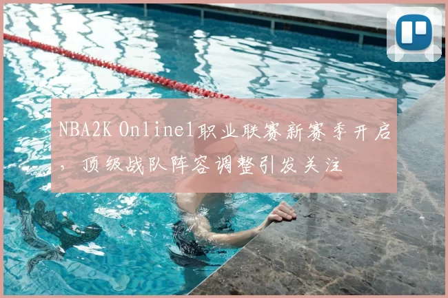 NBA2K Online1职业联赛新赛季开启，顶级战队阵容调整引发关注