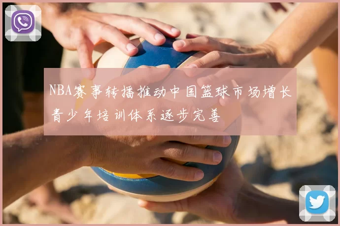 NBA赛事转播推动中国篮球市场增长青少年培训体系逐步完善