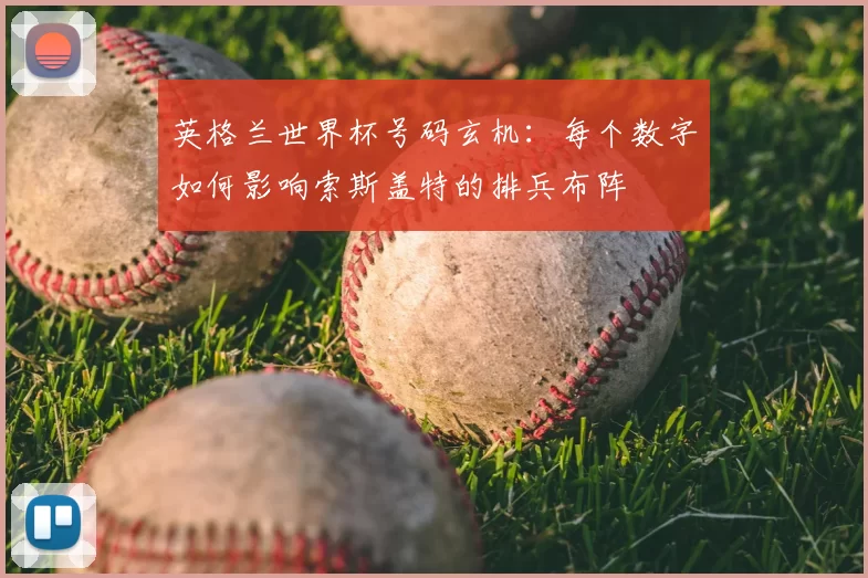 英格兰世界杯号码玄机:每个数字如何影响索斯盖特的排兵布阵