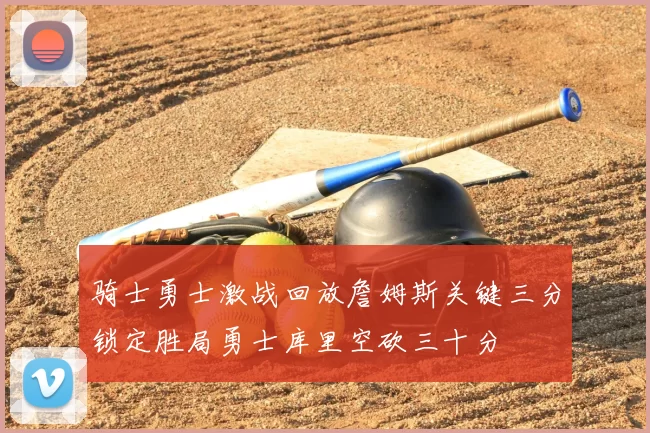 骑士勇士激战回放詹姆斯关键三分锁定胜局勇士库里空砍三十分