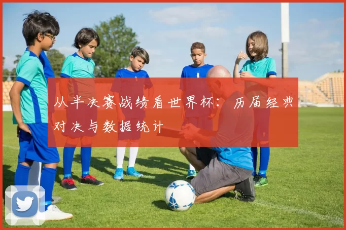 从半决赛战绩看世界杯：历届经典对决与数据统计
